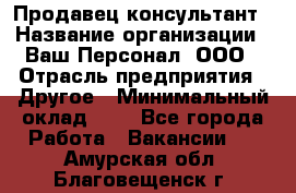 Продавец-консультант › Название организации ­ Ваш Персонал, ООО › Отрасль предприятия ­ Другое › Минимальный оклад ­ 1 - Все города Работа » Вакансии   . Амурская обл.,Благовещенск г.